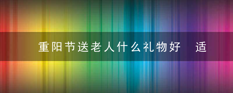 重阳节送老人什么礼物好 适合长辈的最贴心的礼物